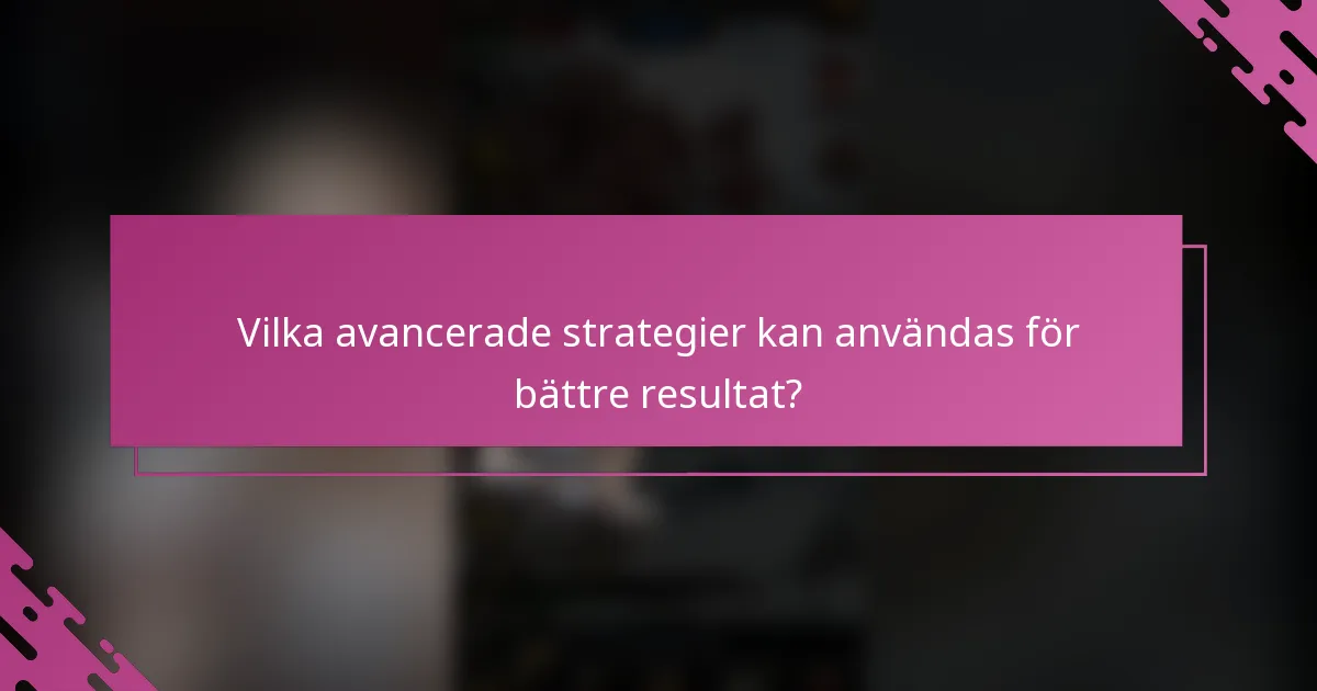 Vilka avancerade strategier kan användas för bättre resultat?