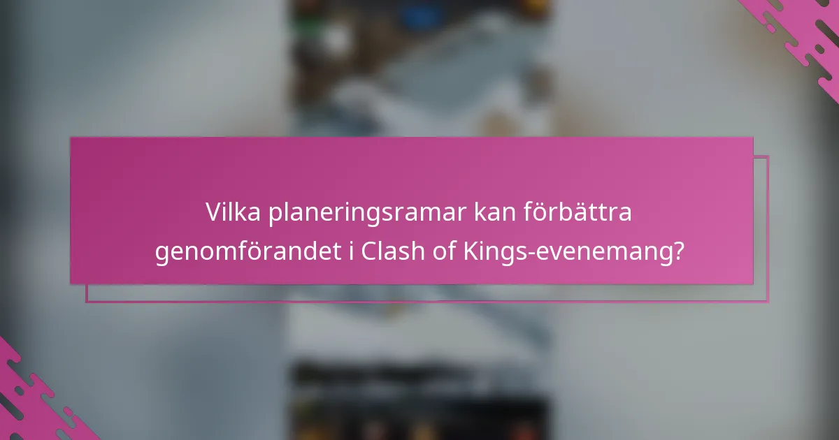 Vilka planeringsramar kan förbättra genomförandet i Clash of Kings-evenemang?